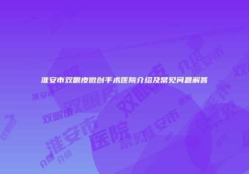 淮安市双眼皮微创手术医院介绍及常见问题解答