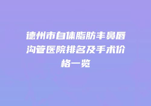 德州市自体脂肪丰鼻唇沟管医院排名及手术价格一览