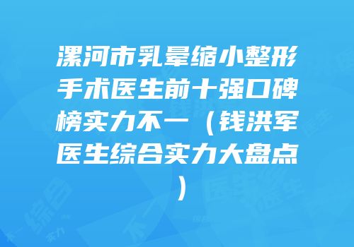 漯河市乳晕缩小整形手术医生前十强口碑榜实力不一（钱洪军医生综合实力大盘点）