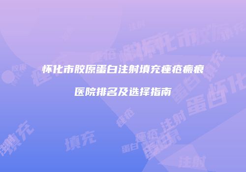 怀化市胶原蛋白注射填充痤疮瘢痕医院排名及选择指南