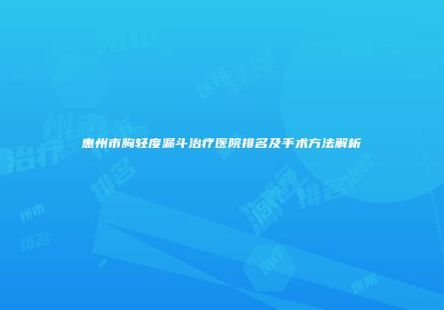 惠州市胸轻度漏斗治疗医院排名及手术方法解析