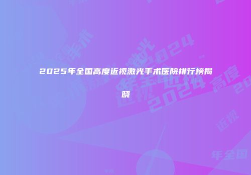 2025年全国高度近视激光手术医院排行榜揭晓
