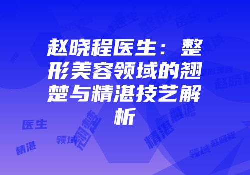 赵晓程医生：整形美容领域的翘楚与精湛技艺解析