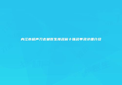 内江市超声刀去皱医生排名前十强名单及详细介绍