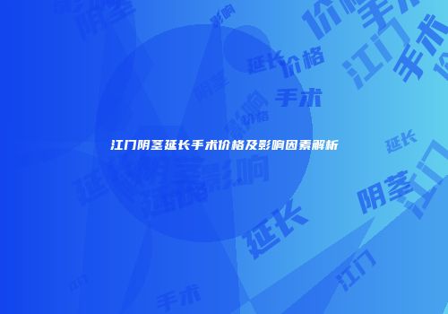 江门阴茎延长手术价格及影响因素解析