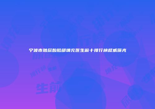 宁波市玻尿酸脸部填充医生前十排行榜权威曝光