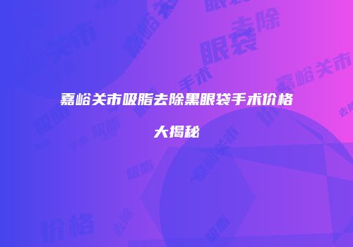 嘉峪关市吸脂去除黑眼袋手术价格大揭秘