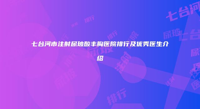 七台河市注射尿玻酸丰胸医院排行及优秀医生介绍