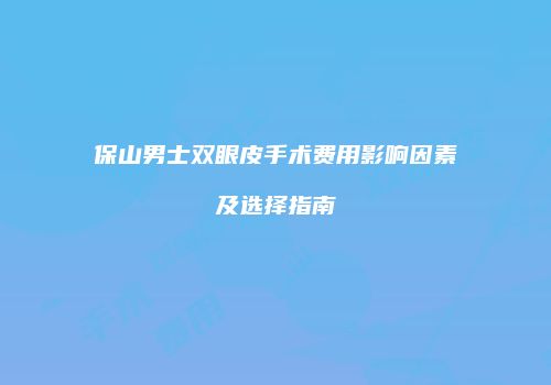保山男士双眼皮手术费用影响因素及选择指南