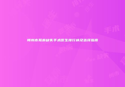 朔州市耳廓缺失手术医生排行榜及选择指南
