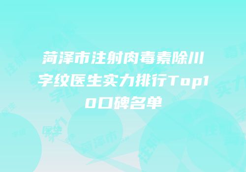 菏泽市注射肉毒素除川字纹医生实力排行Top10口碑名单