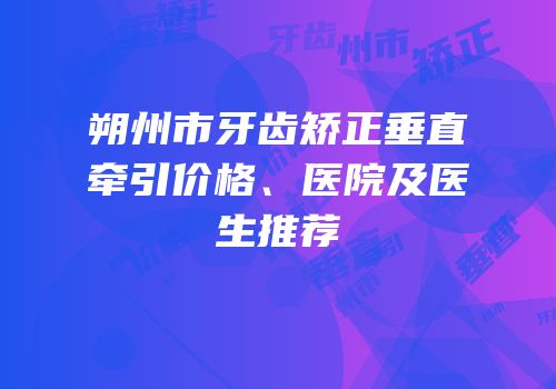 朔州市牙齿矫正垂直牵引价格、医院及医生推荐