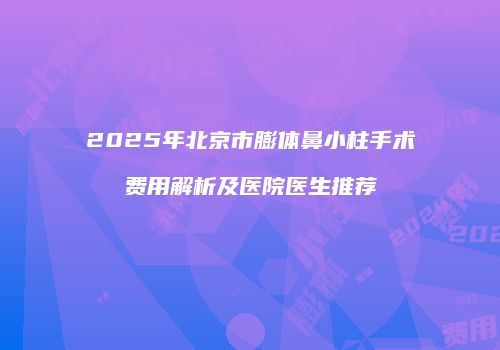 2025年北京市膨体鼻小柱手术费用解析及医院医生推荐
