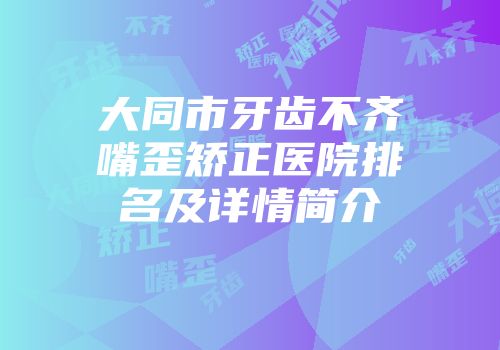 大同市牙齿不齐嘴歪矫正医院排名及详情简介