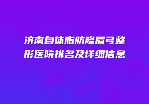 济南自体脂肪隆眉弓整形医院排名及详细信息