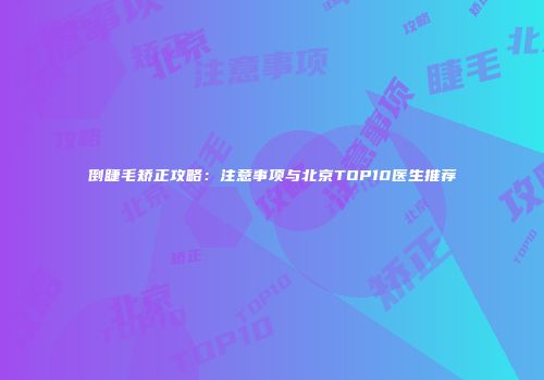 倒睫毛矫正攻略：注意事项与北京TOP10医生推荐