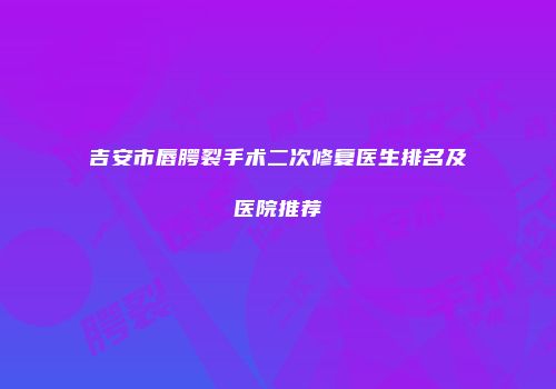 吉安市唇腭裂手术二次修复医生排名及医院推荐