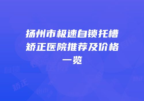 扬州市极速自锁托槽矫正医院推荐及价格一览