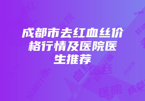 成都市去红血丝价格行情及医院医生推荐
