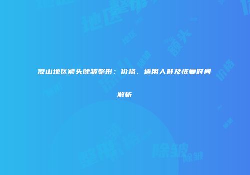 凉山地区额头除皱整形：价格、适用人群及恢复时间解析