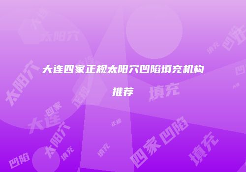 大连四家正规太阳穴凹陷填充机构推荐