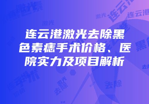 连云港激光去除黑色素痣手术价格、医院实力及项目解析
