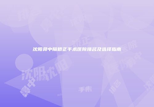 沈阳鼻中隔矫正手术医院排名及选择指南