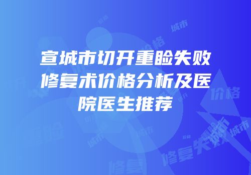 宣城市切开重睑失败修复术价格分析及医院医生推荐