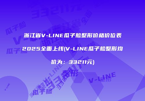 浙江省V-LINE瓜子脸整形价格价位表2025全面上线(V-LINE瓜子脸整形均价为：33211元)