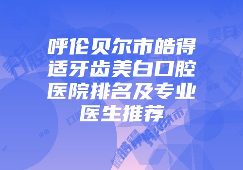 呼伦贝尔市皓得适牙齿美白口腔医院排名及专业医生推荐