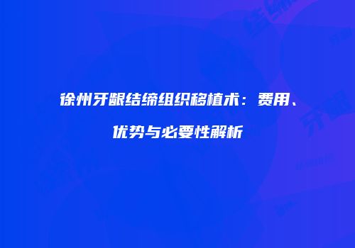 徐州牙龈结缔组织移植术：费用、优势与必要性解析