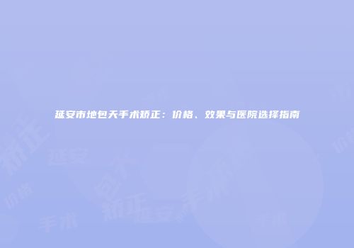 延安市地包天手术矫正：价格、效果与医院选择指南