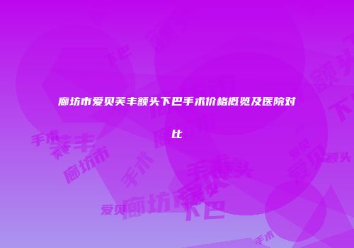 廊坊市爱贝芙丰额头下巴手术价格概览及医院对比