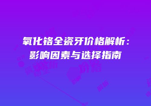 氧化铬全瓷牙价格解析：影响因素与选择指南