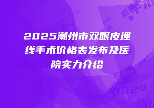 2025潮州市双眼皮埋线手术价格表发布及医院实力介绍