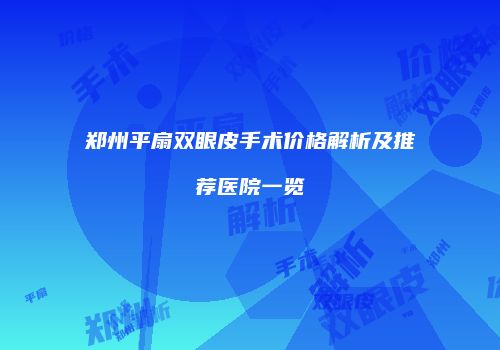 郑州平扇双眼皮手术价格解析及推荐医院一览