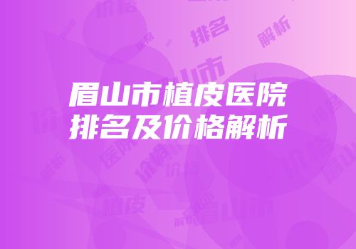 眉山市植皮医院排名及价格解析