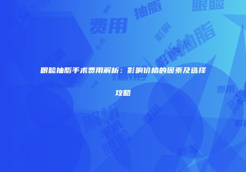 眼睑抽脂手术费用解析：影响价格的因素及选择攻略