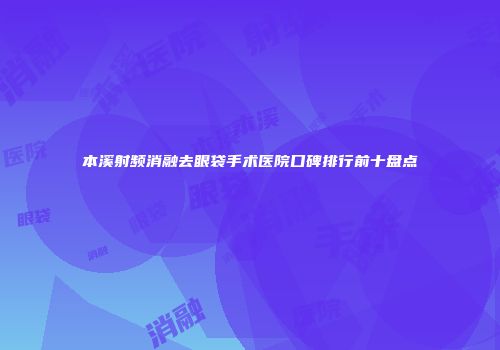 本溪射频消融去眼袋手术医院口碑排行前十盘点