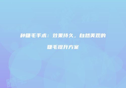 种睫毛手术：效果持久，自然美观的睫毛提升方案