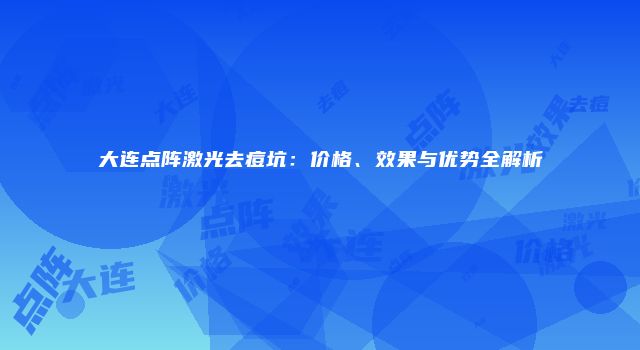大连点阵激光去痘坑：价格、效果与优势全解析