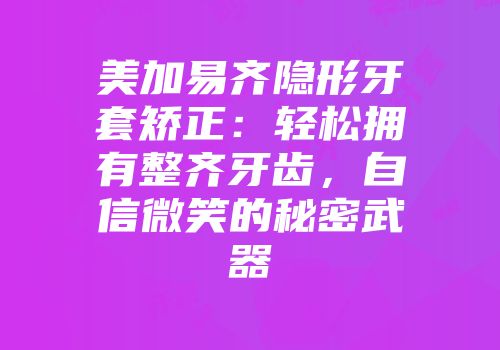 美加易齐隐形牙套矫正：轻松拥有整齐牙齿，自信微笑的秘密武器