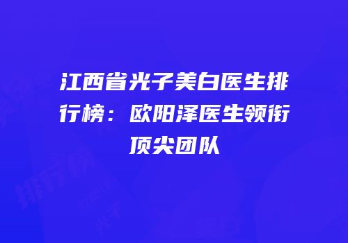 江西省光子美白医生排行榜：欧阳泽医生领衔顶尖团队