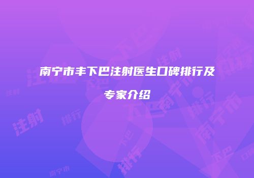 南宁市丰下巴注射医生口碑排行及专家介绍