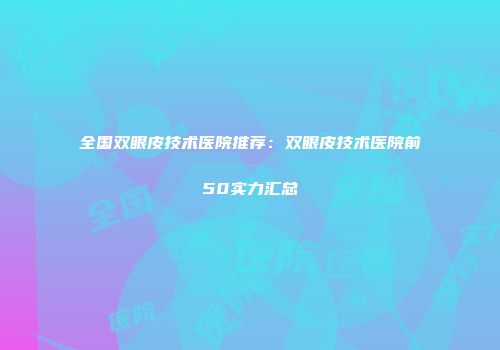 全国双眼皮技术医院推荐：双眼皮技术医院前50实力汇总