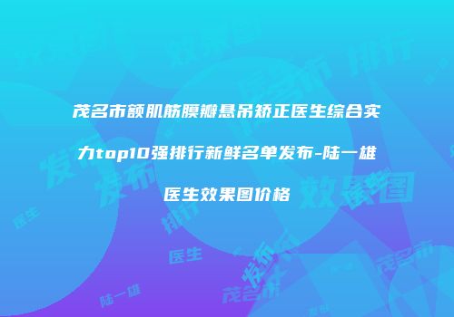 茂名市额肌筋膜瓣悬吊矫正医生综合实力top10强排行新鲜名单发布-陆一雄医生效果图价格