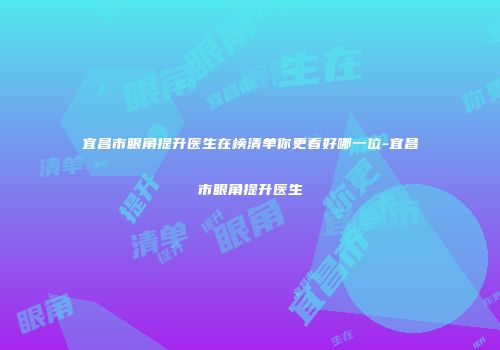 宜昌市眼角提升医生在榜清单你更看好哪一位-宜昌市眼角提升医生