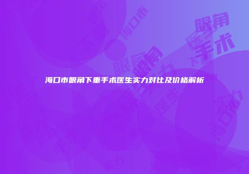 海口市眼角下垂手术医生实力对比及价格解析
