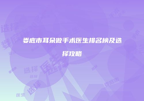 娄底市耳朵做手术医生排名榜及选择攻略