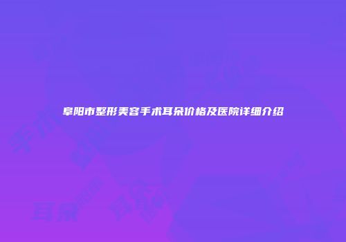 阜阳市整形美容手术耳朵价格及医院详细介绍